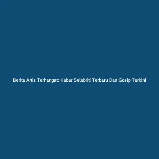 Update Terkini Selebriti: Gosip, Prestasi, dan Kehidupan Artis